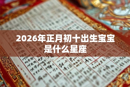 2026年正月初十出生宝宝是什么星座 2026年正月初十出生宝宝是什么星座