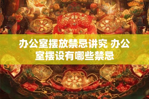 办公室摆放禁忌讲究 办公室摆设有哪些禁忌