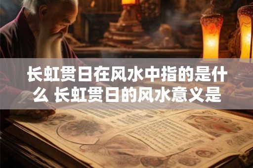 长虹贯日在风水中指的是什么 长虹贯日的风水意义是什么