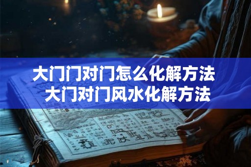 大门门对门怎么化解方法  大门对门风水化解方法