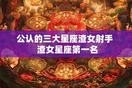 公认的三大星座渣女射手 渣女星座第一名 公认的三大星座渣女射手 渣女星座第一名