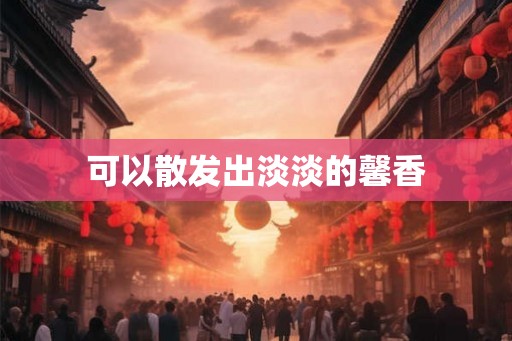 可以散发出淡淡的馨香