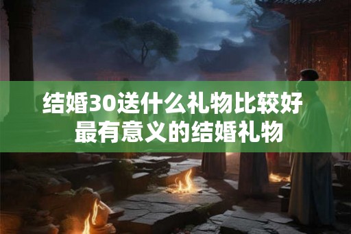 结婚30送什么礼物比较好 最有意义的结婚礼物 结婚30送什么礼物比较好 最有意义的结婚礼物