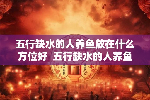 五行缺水的人养鱼放在什么方位好  五行缺水的人养鱼放在什么方位好