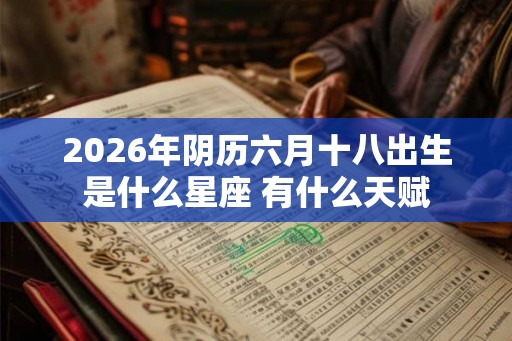 2026年阴历六月十八出生是什么星座 有什么天赋 2026年阴历六月十八出生是什么星座 有什么天赋