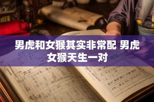 男虎和女猴其实非常配 男虎女猴天生一对