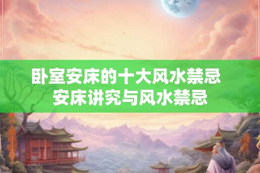 卧室安床的十大风水禁忌  安床讲究与风水禁忌