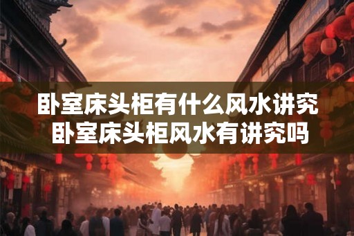 卧室床头柜有什么风水讲究 卧室床头柜风水有讲究吗
