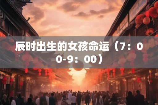 辰时出生的女孩命运（7：00-9：00）
