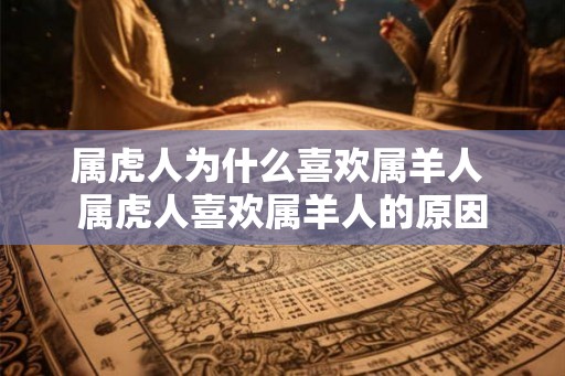 属虎人为什么喜欢属羊人 属虎人喜欢属羊人的原因