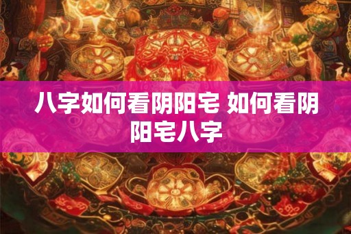 八字如何看阴阳宅 如何看阴阳宅八字