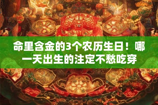 命里含金的3个农历生日!哪一天出生的注定不愁吃穿 命里含金的3个农历生日!哪一天出生的注定不愁吃穿