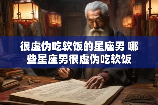 很虚伪吃软饭的星座男 哪些星座男很虚伪吃软饭