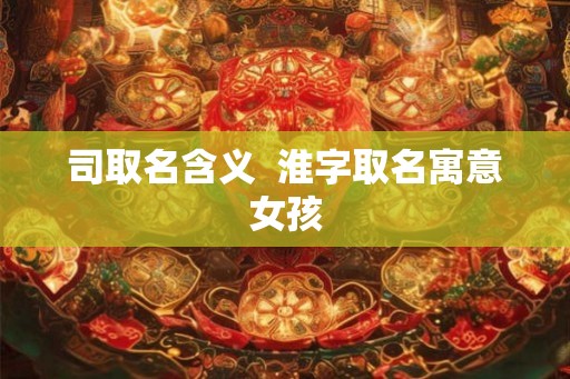 司取名含义  淮字取名寓意女孩