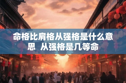 命格比肩格从强格是什么意思  从强格是几等命