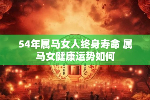 54年属马女人终身寿命 属马女健康运势如何