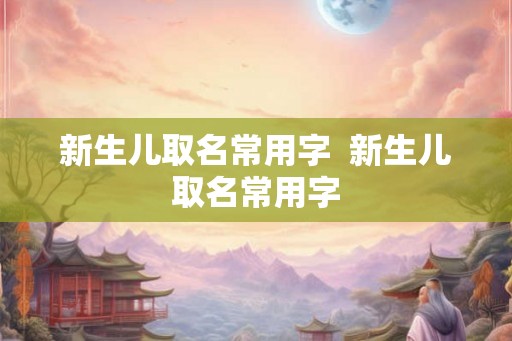 新生儿取名常用字  新生儿取名常用字
