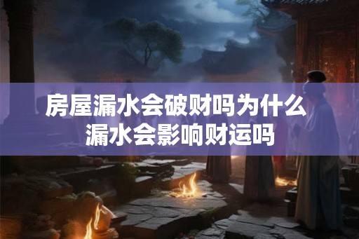 房屋漏水会破财吗为什么 漏水会影响财运吗