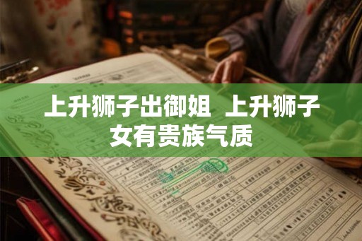 上升狮子出御姐  上升狮子女有贵族气质