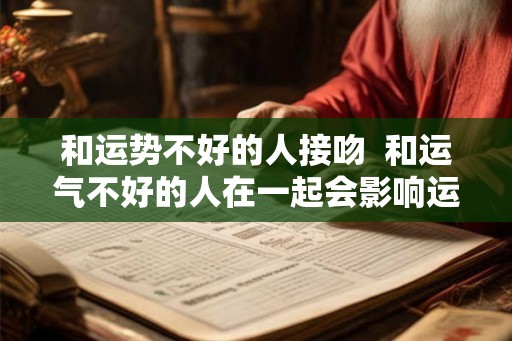 和运势不好的人接吻 和运气不好的人在一起会影响运气吗 和运势不好的人接吻 和运气不好的人在一起会影响运气吗