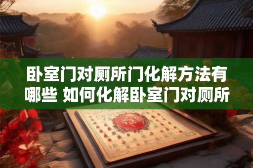 卧室门对厕所门化解方法有哪些 如何化解卧室门对厕所门的冲击