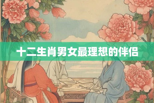 十二生肖男女最理想的伴侣