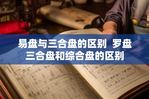 易盘与三合盘的区别  罗盘三合盘和综合盘的区别