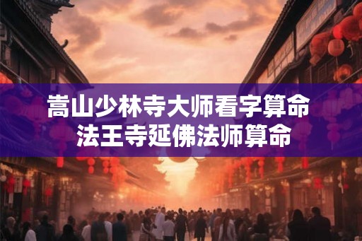 嵩山少林寺大师看字算命 法王寺延佛法师算命 嵩山少林寺大师看字算命 法王寺延佛法师算命