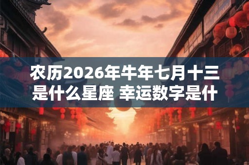 农历2026年牛年七月十三是什么星座 幸运数字是什么 农历2026年牛年七月十三是什么星座 幸运数字是什么