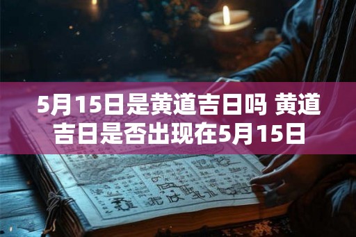 5月15日是黄道吉日吗 黄道吉日是否出现在5月15日