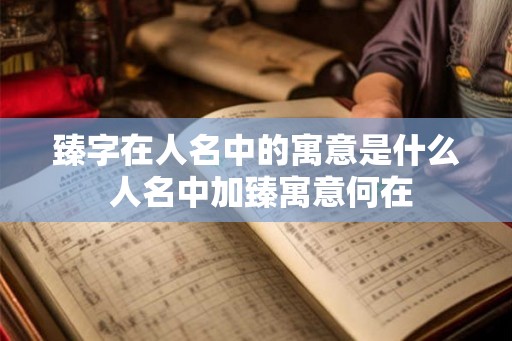臻字在人名中的寓意是什么 人名中加臻寓意何在