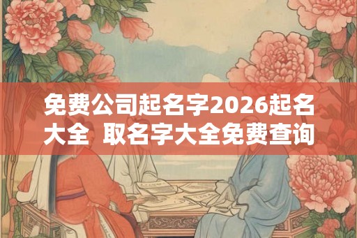免费公司起名字2026起名大全  取名字大全免费查询公司取名