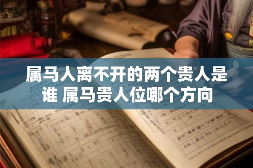 属马人离不开的两个贵人是谁 属马贵人位哪个方向