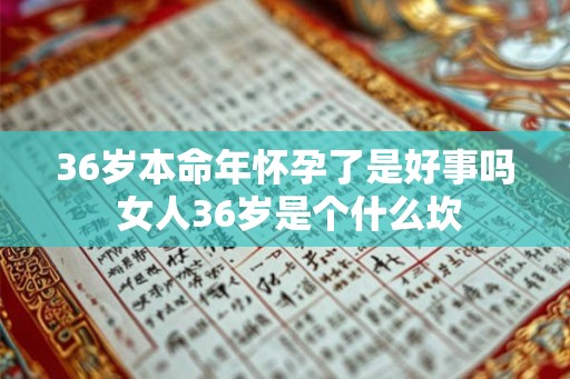 36岁本命年怀孕了是好事吗 女人36岁是个什么坎 36岁本命年怀孕了是好事吗 女人36岁是个什么坎