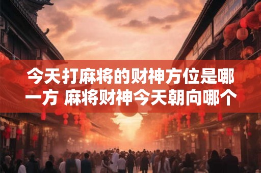 今天打麻将的财神方位是哪一方 麻将财神今天朝向哪个方向