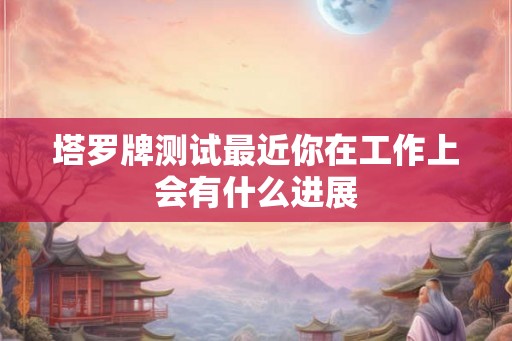 塔罗牌测试最近你在工作上会有什么进展