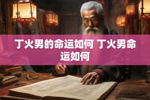 丁火男的命运如何 丁火男命运如何 丁火男的命运如何 丁火男命运如何