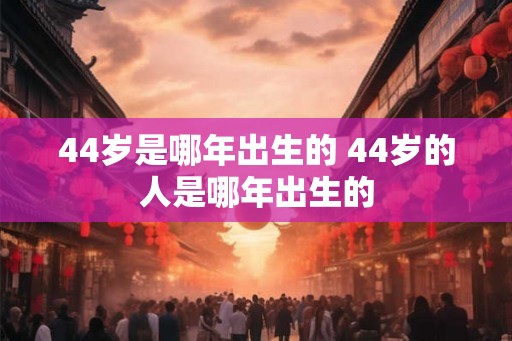 44岁是哪年出生的 44岁的人是哪年出生的