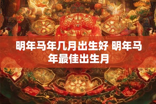 明年马年几月出生好 明年马年最佳出生月