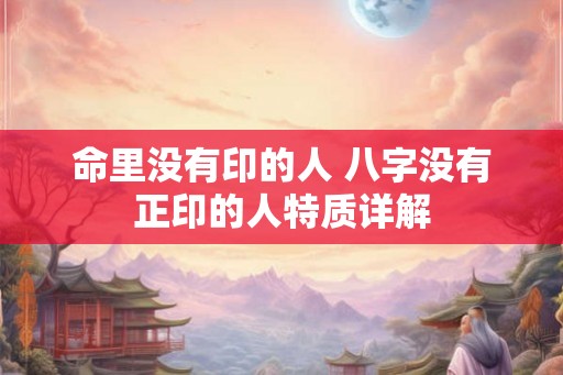 命里没有印的人 八字没有正印的人特质详解