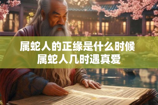 属蛇人的正缘是什么时候 属蛇人几时遇真爱