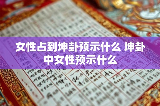 女性占到坤卦预示什么 坤卦中女性预示什么 女性占到坤卦预示什么 坤卦中女性预示什么