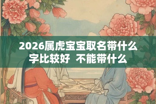 2026属虎宝宝取名带什么字比较好  不能带什么