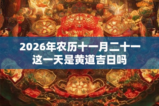 2026年农历十一月二十一这一天是黄道吉日吗