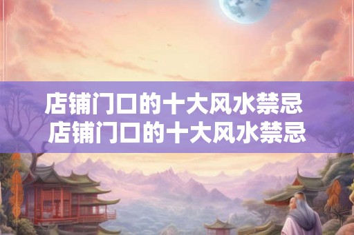 店铺门口的十大风水禁忌 店铺门口的十大风水禁忌
