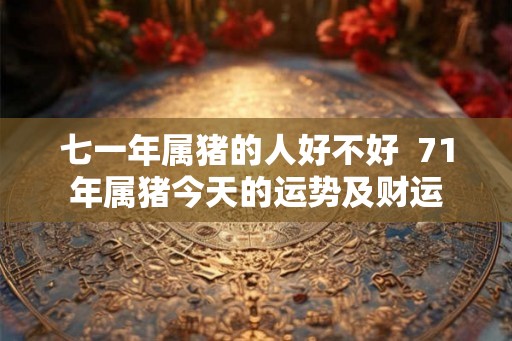 七一年属猪的人好不好  71年属猪今天的运势及财运