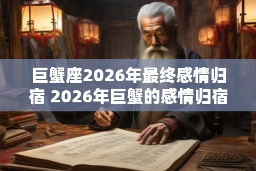 巨蟹座2026年最终感情归宿 2026年巨蟹的感情归宿是谁 巨蟹座2026年最终感情归宿 2026年巨蟹的感情归宿是谁
