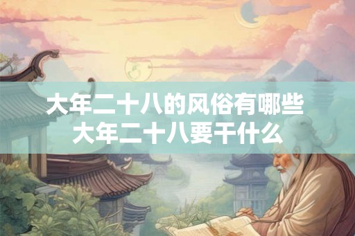 大年二十八的风俗有哪些 大年二十八要干什么