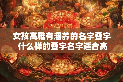 女孩高雅有涵养的名字叠字 什么样的叠字名字适合高雅有涵养的女孩