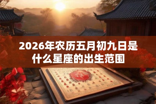 2026年农历五月初九日是什么星座的出生范围 2026年农历五月初九日是什么星座的出生范围